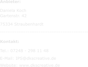Anbieter:  Daniela Koch Gartenstr. 42  75334 Straubenhardt ------------------------------------------------   Kontakt:    Tel.: 07248 - 298 11 48   E-Mail: IPS@dkscreative.de  Website: www.dkscreative.de